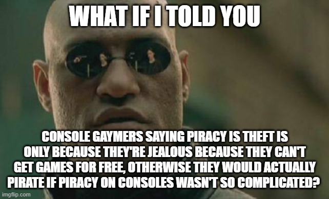 The Truth About Console "Gamers," Namely $oyny Fanboys | WHAT IF I TOLD YOU; CONSOLE GAYMERS SAYING PIRACY IS THEFT IS ONLY BECAUSE THEY'RE JEALOUS BECAUSE THEY CAN'T GET GAMES FOR FREE, OTHERWISE THEY WOULD ACTUALLY PIRATE IF PIRACY ON CONSOLES WASN'T SO COMPLICATED? | image tagged in matrix morpheus,video games,pc gaming,consoles,piracy,sony | made w/ Imgflip meme maker