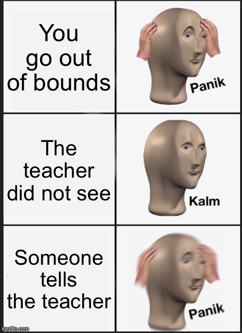 Panik Kalm Panik Meme | You go out of bounds; The teacher did not see; Someone tells the teacher | image tagged in memes,panik kalm panik | made w/ Imgflip meme maker