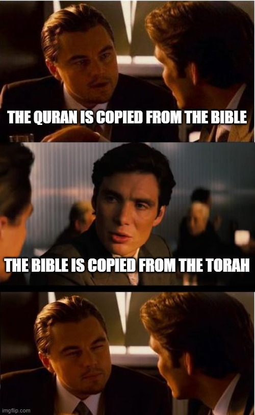 If The Quran is "Copied from the Bible" Then the Bible is Copied from the Torah | THE QURAN IS COPIED FROM THE BIBLE; THE BIBLE IS COPIED FROM THE TORAH | image tagged in inception,quran,bible,holy bible,the bible,torah | made w/ Imgflip meme maker