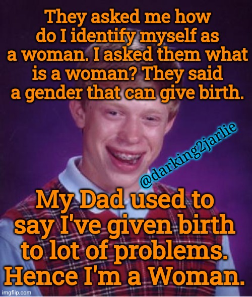 Ms Gender! | They asked me how do I identify myself as a woman. I asked them what is a woman? They said a gender that can give birth. @darking2jarlie; My Dad used to say I've given birth to lot of problems. Hence I'm a Woman. | image tagged in bad luck brian nerdy,gender,gender identity,woman,woke,liberal logic | made w/ Imgflip meme maker