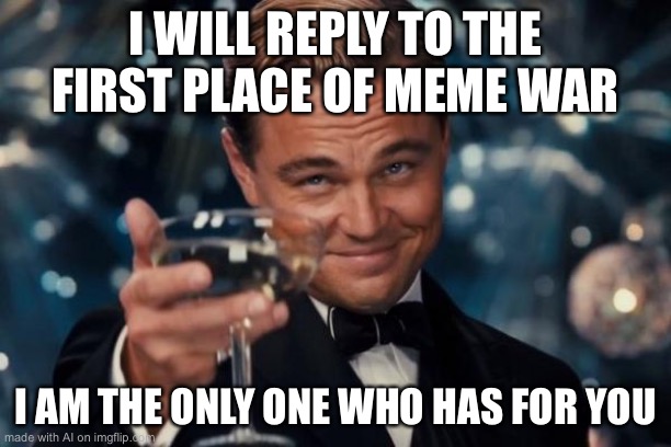 Leonardo Dicaprio Cheers Meme | I WILL REPLY TO THE FIRST PLACE OF MEME WAR; I AM THE ONLY ONE WHO HAS FOR YOU | image tagged in memes,leonardo dicaprio cheers | made w/ Imgflip meme maker