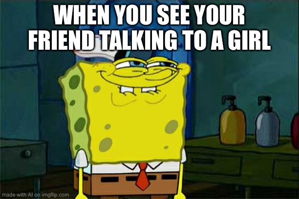 Don't You Squidward | WHEN YOU SEE YOUR FRIEND TALKING TO A GIRL | image tagged in memes,don't you squidward | made w/ Imgflip meme maker