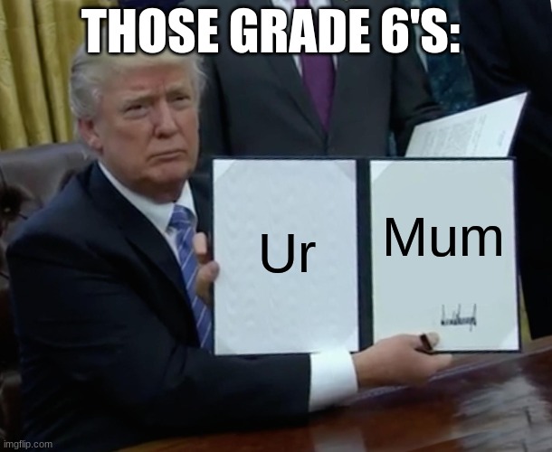 Trump Bill Signing | THOSE GRADE 6'S:; Ur; Mum | image tagged in memes,trump bill signing | made w/ Imgflip meme maker