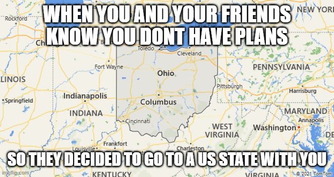 down in ohio | WHEN YOU AND YOUR FRIENDS KNOW YOU DONT HAVE PLANS; SO THEY DECIDED TO GO TO A US STATE WITH YOU | image tagged in ohio state,crazy | made w/ Imgflip meme maker