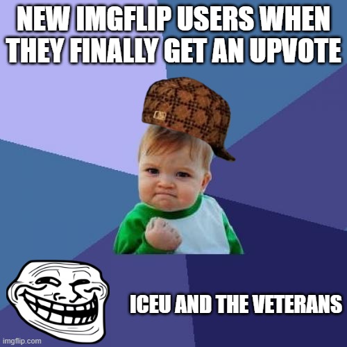 news users vs veterans | NEW IMGFLIP USERS WHEN THEY FINALLY GET AN UPVOTE; ICEU AND THE VETERANS | image tagged in memes,success kid,relatable memes,funny,true story,troll | made w/ Imgflip meme maker
