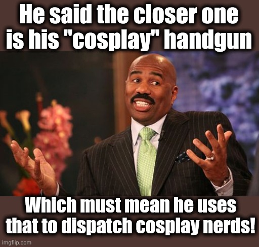 Steve Harvey Meme | He said the closer one
is his "cosplay" handgun Which must mean he uses that to dispatch cosplay nerds! | image tagged in memes,steve harvey | made w/ Imgflip meme maker
