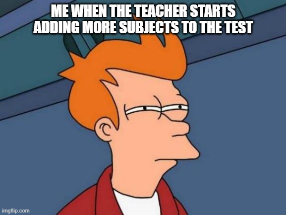 bruh | ME WHEN THE TEACHER STARTS ADDING MORE SUBJECTS TO THE TEST | image tagged in memes,futurama fry | made w/ Imgflip meme maker