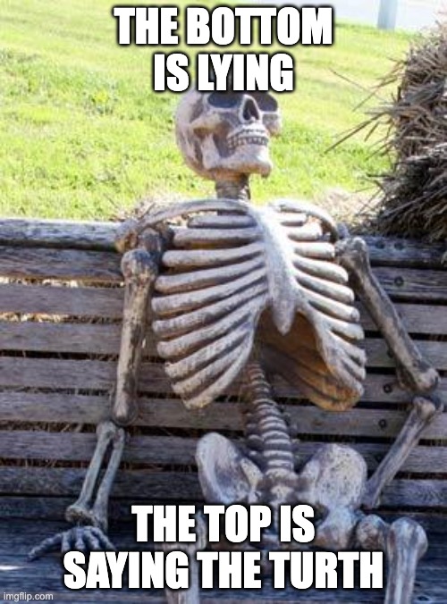 never ending loop... | THE BOTTOM IS LYING; THE TOP IS SAYING THE TURTH | image tagged in memes,waiting skeleton | made w/ Imgflip meme maker