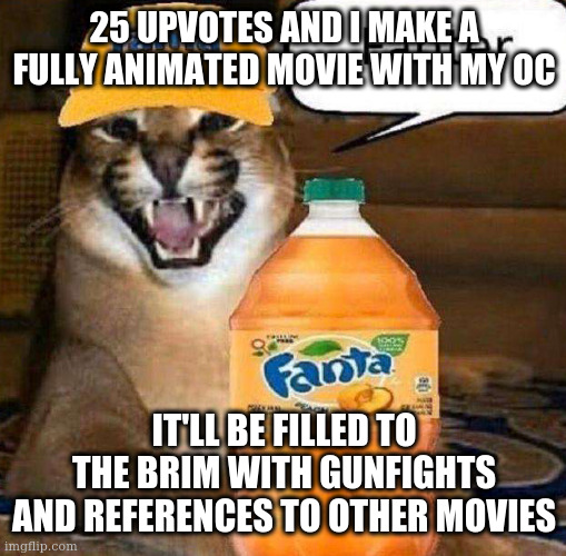 upvote the plot you like most in the comments | 25 UPVOTES AND I MAKE A FULLY ANIMATED MOVIE WITH MY OC; IT'LL BE FILLED TO THE BRIM WITH GUNFIGHTS AND REFERENCES TO OTHER MOVIES | image tagged in shitpost | made w/ Imgflip meme maker