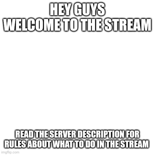 Blank Transparent Square | HEY GUYS WELCOME TO THE STREAM; READ THE SERVER DESCRIPTION FOR RULES ABOUT WHAT TO DO IN THE STREAM | image tagged in memes,blank transparent square | made w/ Imgflip meme maker