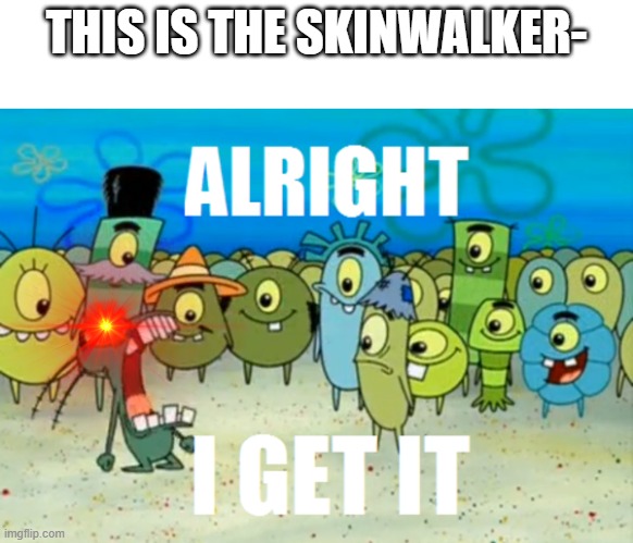 STOP WITH THE STUPID SKINWALKER STUFF | THIS IS THE SKINWALKER- | image tagged in you have been eternally cursed for reading the tags,stop reading the tags,oh wow are you actually reading these tags | made w/ Imgflip meme maker