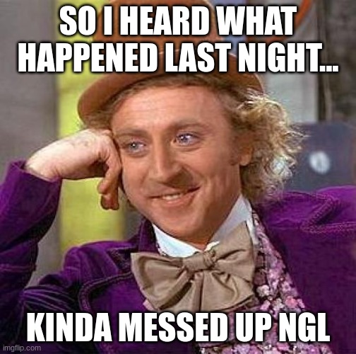 Creepy Condescending Wonka Meme | SO I HEARD WHAT HAPPENED LAST NIGHT... KINDA MESSED UP NGL | image tagged in memes,creepy condescending wonka | made w/ Imgflip meme maker