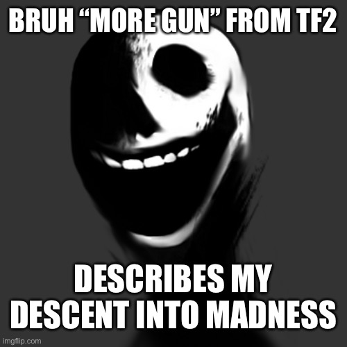 jack | BRUH “MORE GUN” FROM TF2; DESCRIBES MY DESCENT INTO MADNESS | image tagged in jack | made w/ Imgflip meme maker