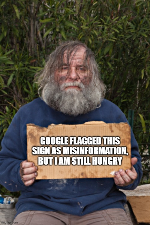The future of censorship | GOOGLE FLAGGED THIS SIGN AS MISINFORMATION, BUT I AM STILL HUNGRY | image tagged in blak homeless sign,the future of censorship,censorship is hate speech,evil google,misinformation is just inconvenient truth | made w/ Imgflip meme maker