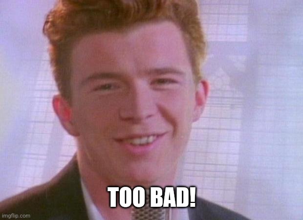 Rick Astley | TOO BAD! | image tagged in rick astley | made w/ Imgflip meme maker