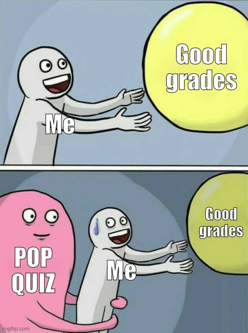 Put away everything but a pencil... |  Good grades; Me; Good grades; POP QUIZ; Me | image tagged in memes,running away balloon,school,oh wow are you actually reading these tags,stop reading the tags | made w/ Imgflip meme maker