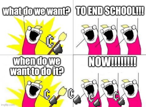 oh yes | what do we want? TO END SCHOOL!!! NOW!!!!!!!! when do we want to do it? | image tagged in memes,what do we want | made w/ Imgflip meme maker