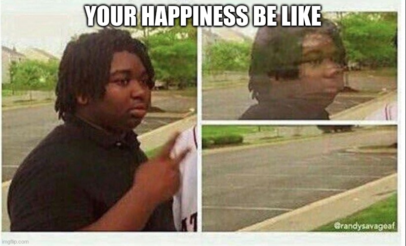 kujyytryug | YOUR HAPPINESS BE LIKE | image tagged in black guy disappearing | made w/ Imgflip meme maker