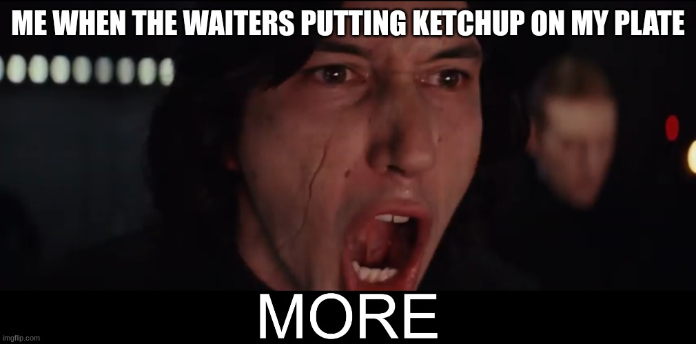 asdfghjkhgfds | ME WHEN THE WAITERS PUTTING KETCHUP ON MY PLATE | image tagged in kylo ren more | made w/ Imgflip meme maker