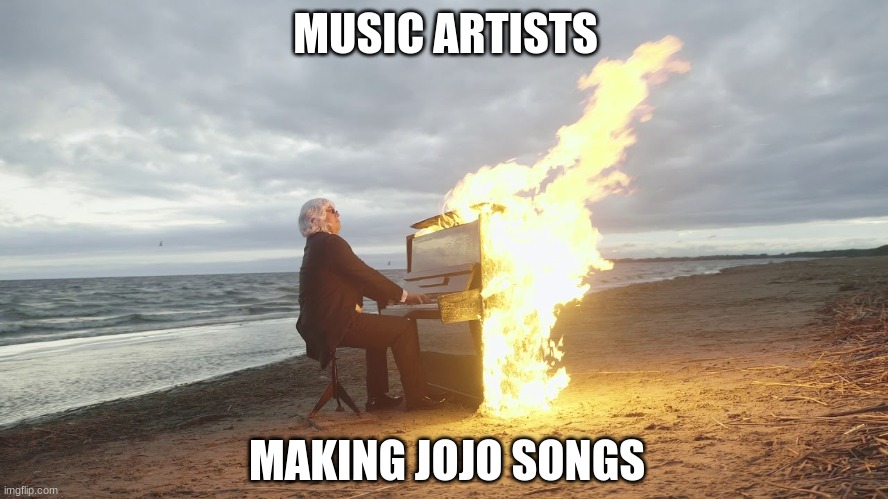 piano in fire | MUSIC ARTISTS; MAKING JOJO SONGS | image tagged in piano in fire | made w/ Imgflip meme maker