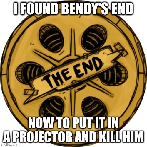 I FOUND BENDY'S END; NOW TO PUT IT IN A PROJECTOR AND KILL HIM | image tagged in the end is near | made w/ Imgflip meme maker