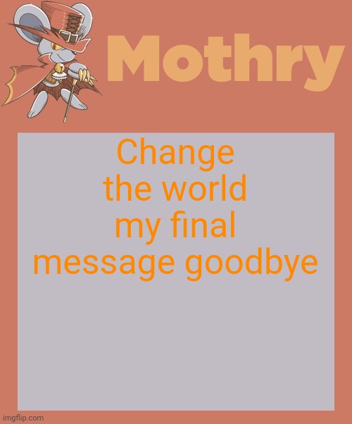 mothry daroach temp | Change the world my final message goodbye | image tagged in mothry daroach temp | made w/ Imgflip meme maker