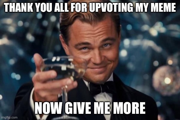 I’m self aware of upvotes | THANK YOU ALL FOR UPVOTING MY MEME; NOW GIVE ME MORE | image tagged in memes,leonardo dicaprio cheers | made w/ Imgflip meme maker