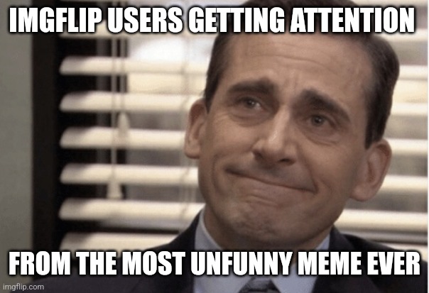 Proudness | IMGFLIP USERS GETTING ATTENTION; FROM THE MOST UNFUNNY MEME EVER | image tagged in proudness,memes,not funny | made w/ Imgflip meme maker