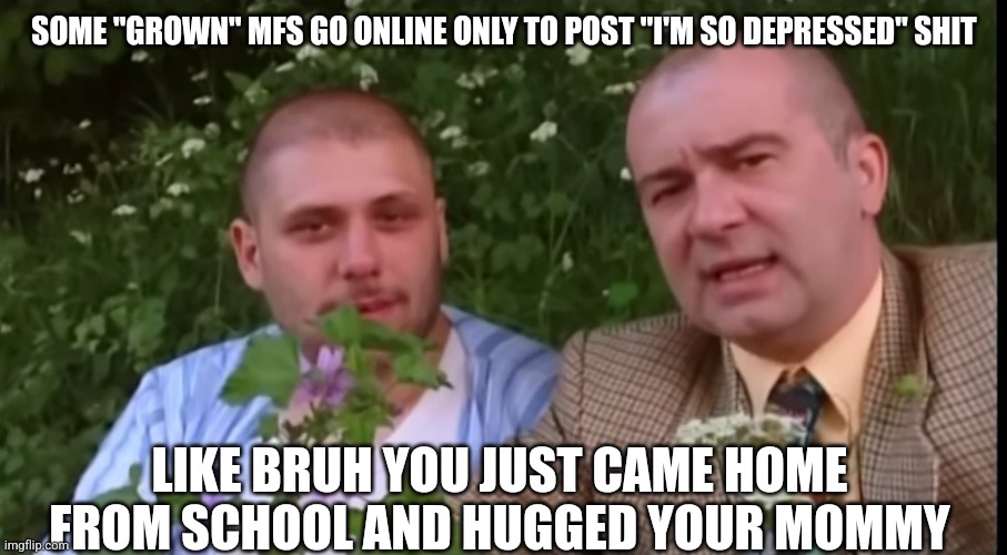 People actually do it and they're mostly between 10-17 | SOME "GROWN" MFS GO ONLINE ONLY TO POST "I'M SO DEPRESSED" SHIT; LIKE BRUH YOU JUST CAME HOME FROM SCHOOL AND HUGGED YOUR MOMMY | image tagged in green screen bois | made w/ Imgflip meme maker