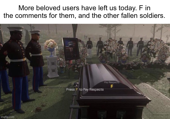Gone, but never forgotten. | More beloved users have left us today. F in the comments for them, and the other fallen soldiers. | image tagged in press f to pay respects | made w/ Imgflip meme maker