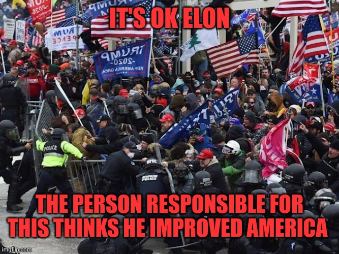 Cop-killer MAGA right wing Capitol Riot January 6th | IT'S OK ELON THE PERSON RESPONSIBLE FOR THIS THINKS HE IMPROVED AMERICA | image tagged in cop-killer maga right wing capitol riot january 6th | made w/ Imgflip meme maker