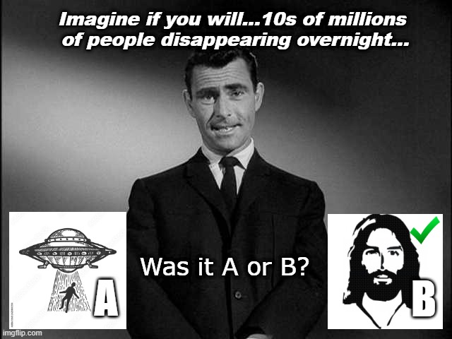 rod serling twilight zone | Imagine if you will...10s of millions 
of people disappearing overnight... Was it A or B? A; B | image tagged in rod serling twilight zone | made w/ Imgflip meme maker