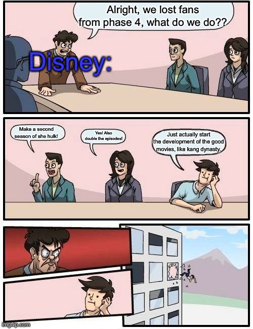 No hate, but still. I’m hyped for kang dynasty | Alright, we lost fans from phase 4, what do we do?? Disney:; Make a second season of she hulk! Yes! Also double the episodes! Just actually start the development of the good movies, like kang dynasty. | image tagged in memes,boardroom meeting suggestion | made w/ Imgflip meme maker