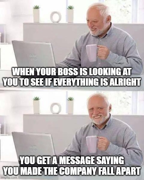 Hide the Pain Harold Meme | WHEN YOUR BOSS IS LOOKING AT YOU TO SEE IF EVERYTHING IS ALRIGHT; YOU GET A MESSAGE SAYING YOU MADE THE COMPANY FALL APART | image tagged in memes,hide the pain harold | made w/ Imgflip meme maker