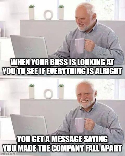 Hide the Pain Harold | WHEN YOUR BOSS IS LOOKING AT YOU TO SEE IF EVERYTHING IS ALRIGHT; YOU GET A MESSAGE SAYING YOU MADE THE COMPANY FALL APART | image tagged in memes,hide the pain harold | made w/ Imgflip meme maker