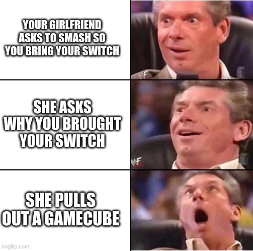 gamecube is best | YOUR GIRLFRIEND ASKS TO SMASH SO YOU BRING YOUR SWITCH; SHE ASKS WHY YOU BROUGHT YOUR SWITCH; SHE PULLS OUT A GAMECUBE | image tagged in vince mcmahon reaction | made w/ Imgflip meme maker