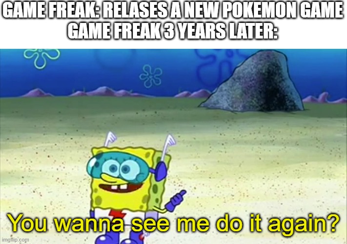 Every TIME! | GAME FREAK: RELASES A NEW POKEMON GAME
GAME FREAK 3 YEARS LATER:; You wanna see me do it again? | image tagged in spongebob wanna see me do it again,pokemon sword and shield,pokemon sun and moon | made w/ Imgflip meme maker