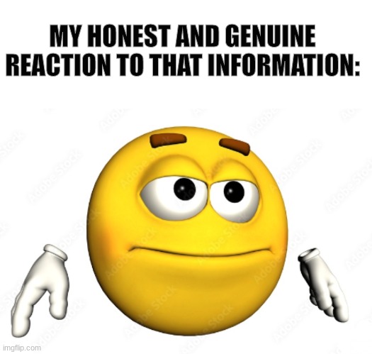real | MY HONEST AND GENUINE REACTION TO THAT INFORMATION: | image tagged in memes,blank transparent square | made w/ Imgflip meme maker
