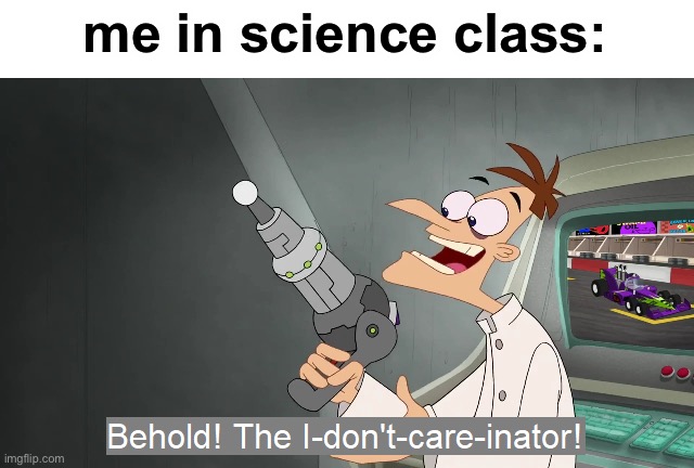 glad i haven’t had to do that in a while | me in science class: | image tagged in the i don't care inator | made w/ Imgflip meme maker