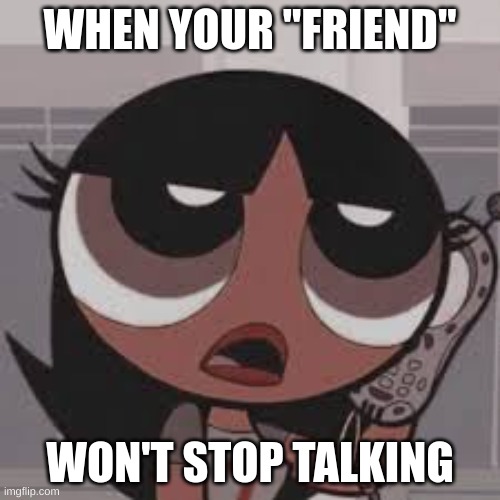 Too relatable | WHEN YOUR "FRIEND"; WON'T STOP TALKING | image tagged in relatable,funny,goofyah | made w/ Imgflip meme maker