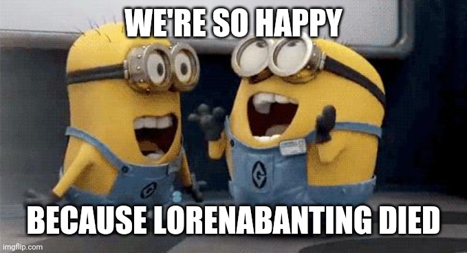 Excited Minions | WE'RE SO HAPPY; BECAUSE LORENABANTING DIED | image tagged in memes,excited minions | made w/ Imgflip meme maker