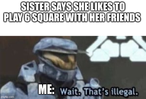6 square | SISTER SAYS SHE LIKES TO PLAY 6 SQUARE WITH HER FRIENDS; ME: | image tagged in wait that's illegal | made w/ Imgflip meme maker