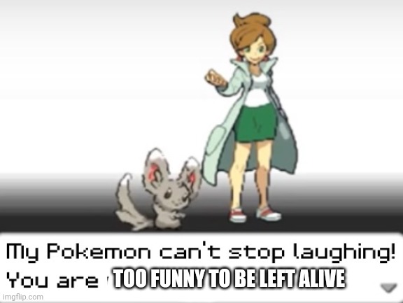 My Pokemon can't stop laughing! You are wrong! | TOO FUNNY TO BE LEFT ALIVE | image tagged in my pokemon can't stop laughing you are wrong | made w/ Imgflip meme maker