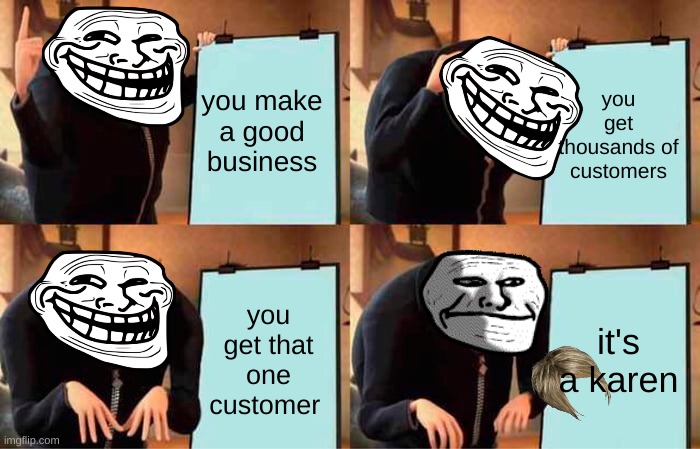 Gru's Plan Meme | you make a good business; you get thousands of customers; you get that one customer; it's a karen | image tagged in memes,gru's plan | made w/ Imgflip meme maker