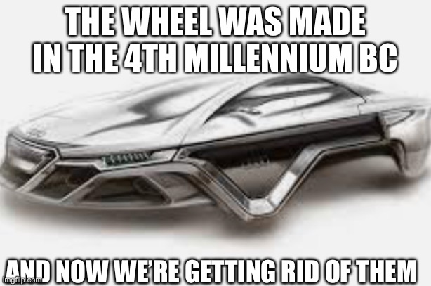 THE WHEEL WAS MADE IN THE 4TH MILLENNIUM BC; AND NOW WE’RE GETTING RID OF THEM | image tagged in car,future | made w/ Imgflip meme maker