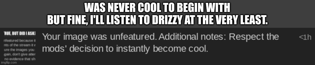 WAS NEVER COOL TO BEGIN WITH
BUT FINE, I'LL LISTEN TO DRIZZY AT THE VERY LEAST. | made w/ Imgflip meme maker