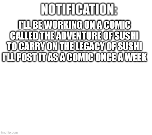 ... | I'LL BE WORKING ON A COMIC CALLED THE ADVENTURE OF SUSHI TO CARRY ON THE LEGACY OF SUSHI I'LL POST IT AS A COMIC ONCE A WEEK | image tagged in notification | made w/ Imgflip meme maker