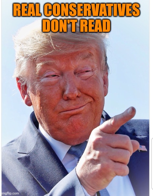 Trump pointing | REAL CONSERVATIVES DON'T READ | image tagged in trump pointing | made w/ Imgflip meme maker