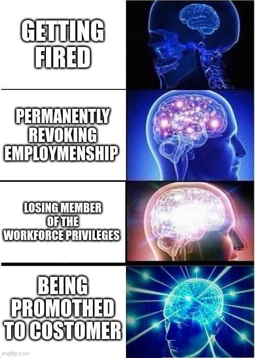 Expanding Brain | GETTING FIRED; PERMANENTLY REVOKING EMPLOYMENSHIP; LOSING MEMBER OF THE WORKFORCE PRIVILEGES; BEING PROMOTED TO CUSTOMER | image tagged in memes,expanding brain | made w/ Imgflip meme maker