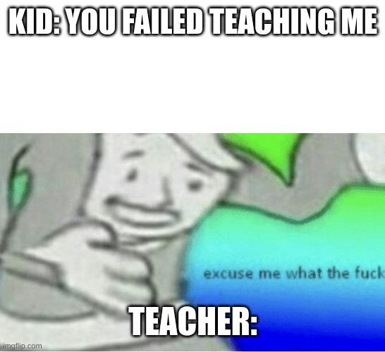 KID: YOU FAILED TEACHING ME TEACHER: | image tagged in excuse me wtf blank template | made w/ Imgflip meme maker